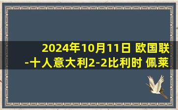 2024年10月11日 欧国联-十人意大利2-2比利时 佩莱格里尼飞铲染红特罗萨德破门